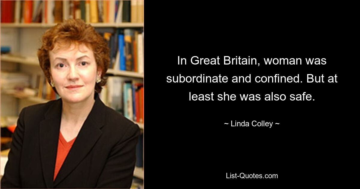 In Great Britain, woman was subordinate and confined. But at least she was also safe. — © Linda Colley