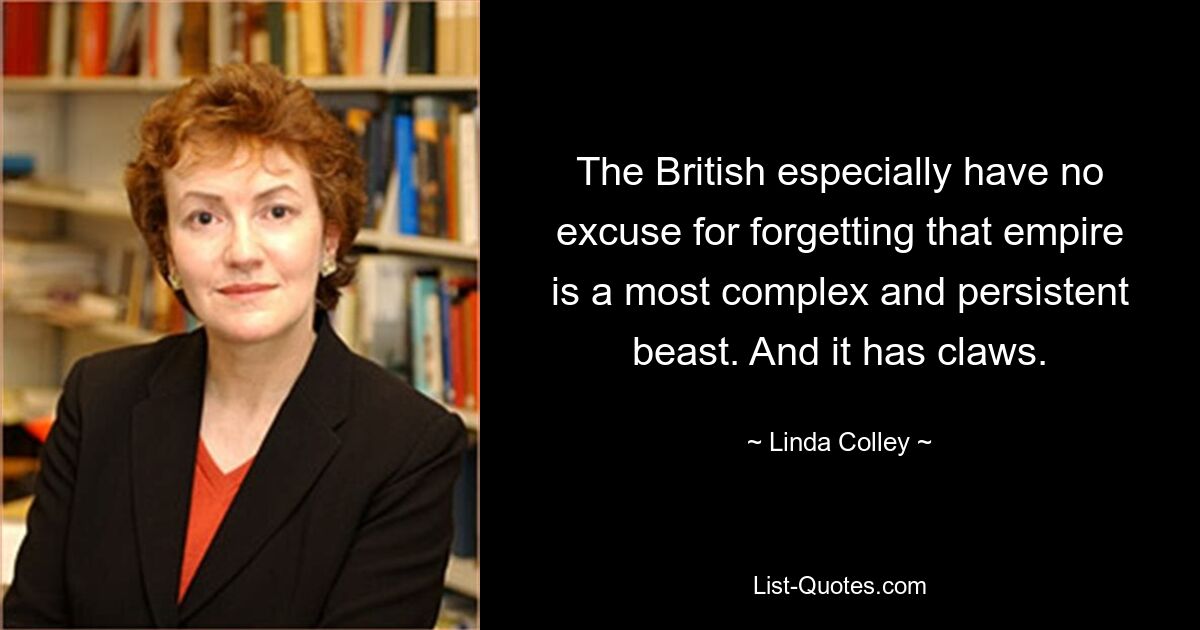 The British especially have no excuse for forgetting that empire is a most complex and persistent beast. And it has claws. — © Linda Colley