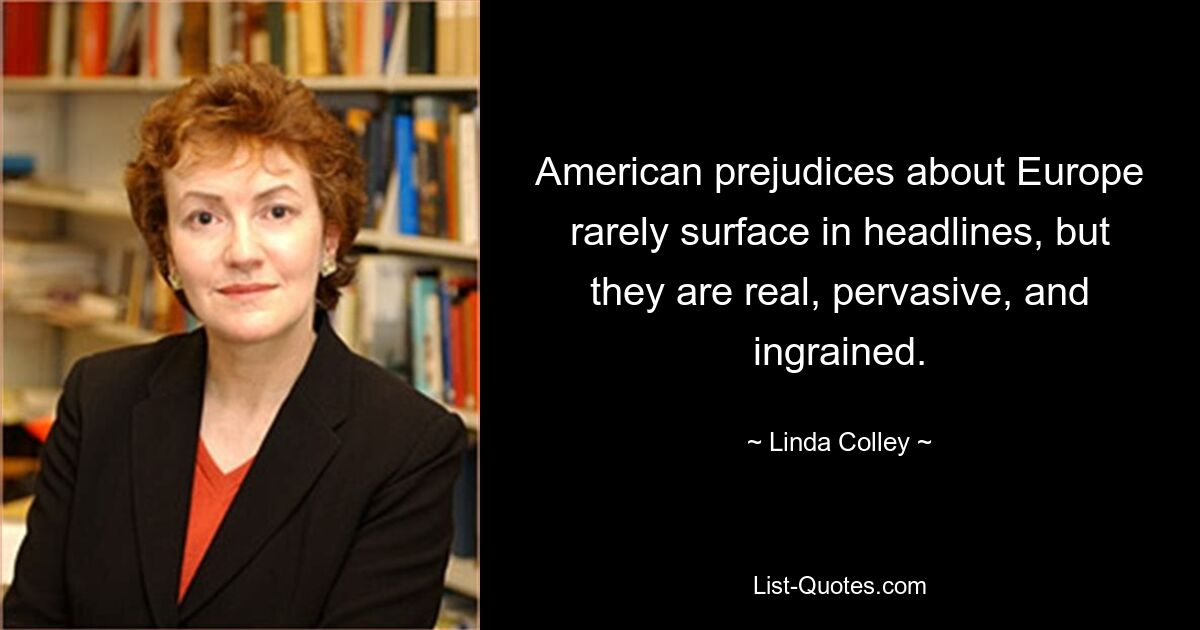 American prejudices about Europe rarely surface in headlines, but they are real, pervasive, and ingrained. — © Linda Colley