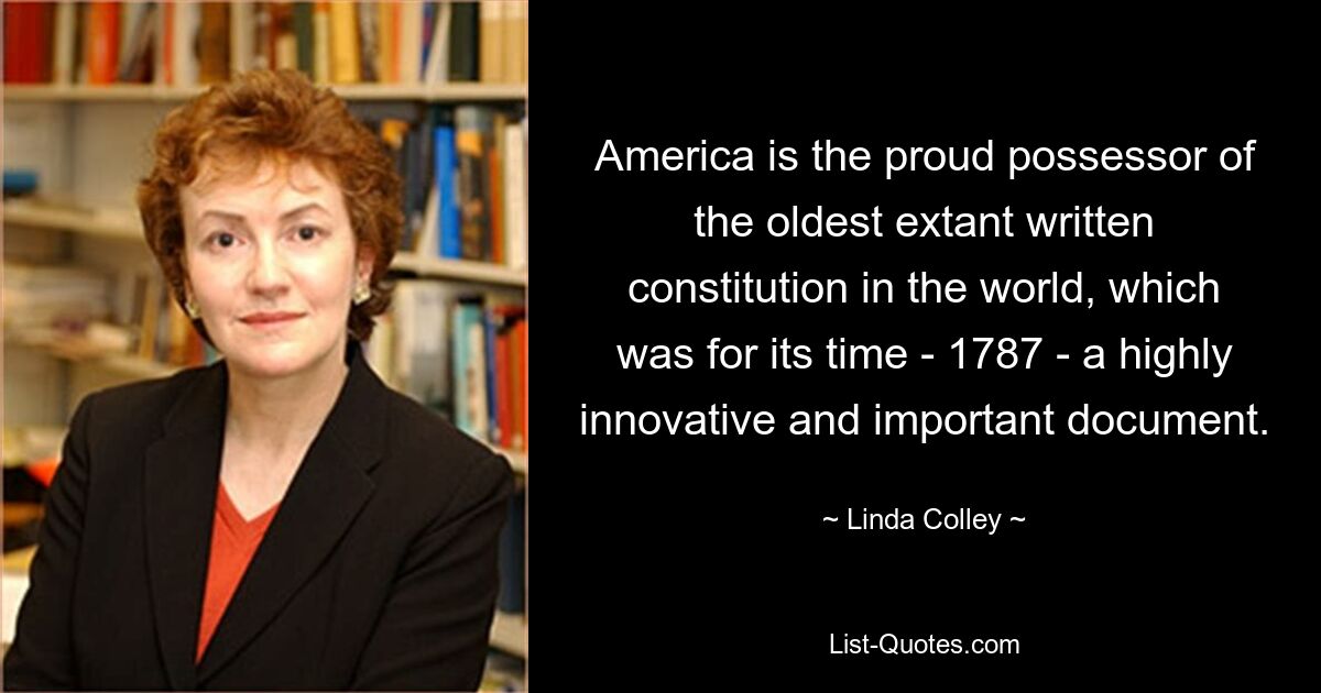 America is the proud possessor of the oldest extant written constitution in the world, which was for its time - 1787 - a highly innovative and important document. — © Linda Colley