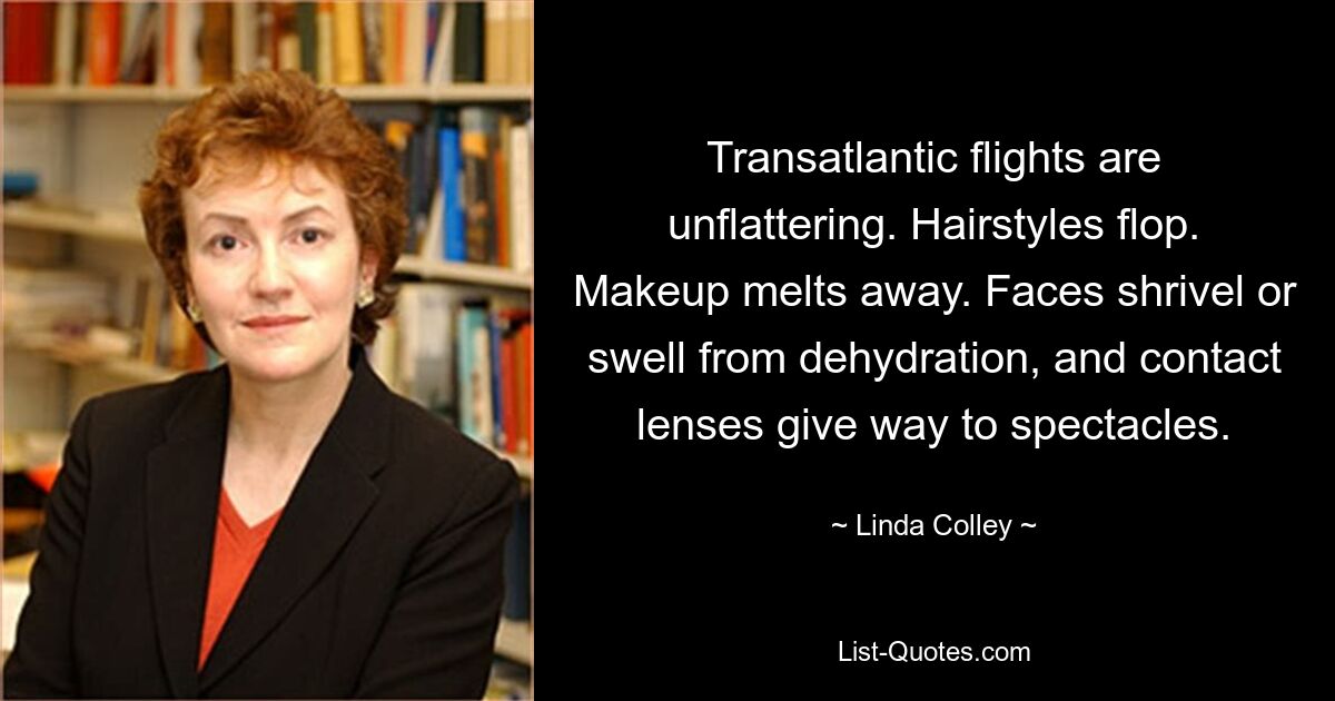 Transatlantic flights are unflattering. Hairstyles flop. Makeup melts away. Faces shrivel or swell from dehydration, and contact lenses give way to spectacles. — © Linda Colley