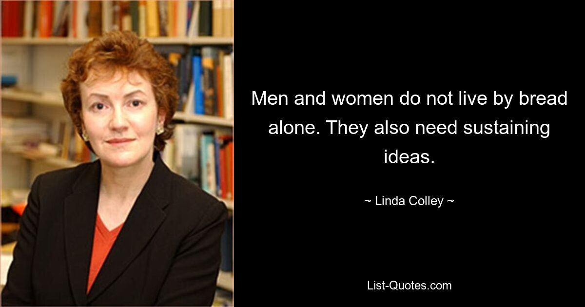 Men and women do not live by bread alone. They also need sustaining ideas. — © Linda Colley