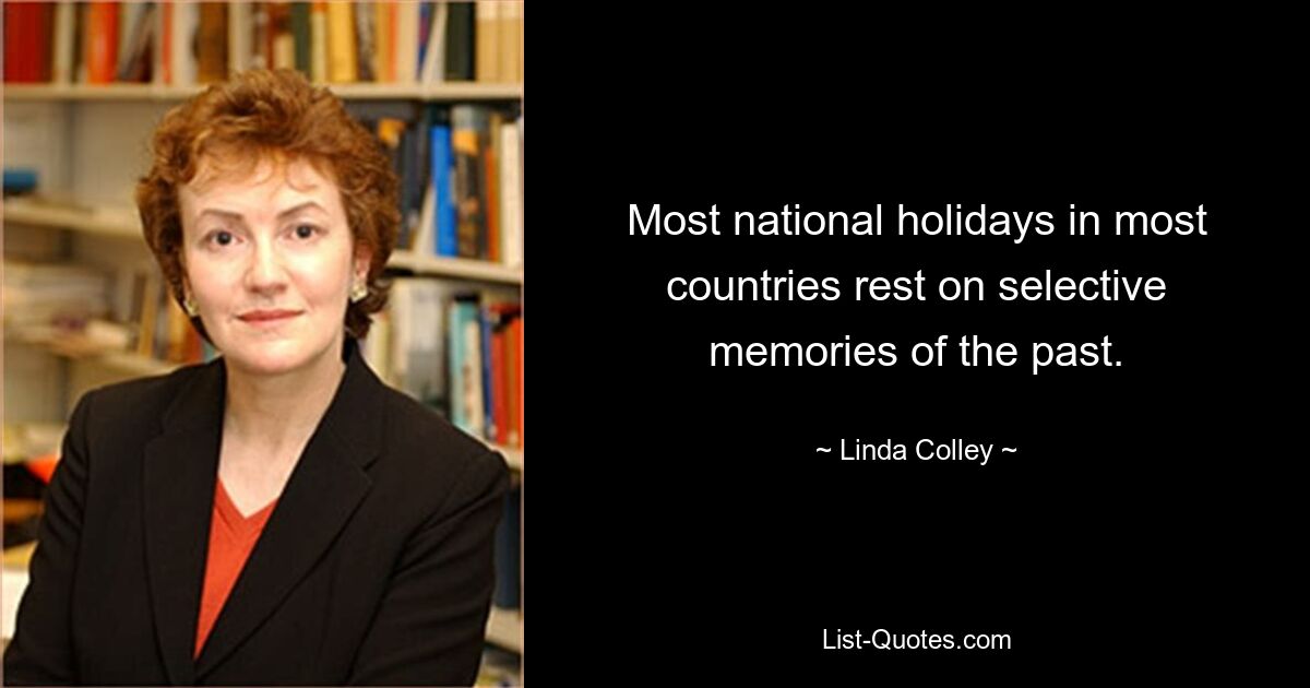 Most national holidays in most countries rest on selective memories of the past. — © Linda Colley