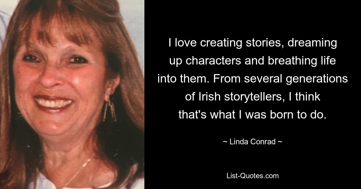 I love creating stories, dreaming up characters and breathing life into them. From several generations of Irish storytellers, I think that's what I was born to do. — © Linda Conrad