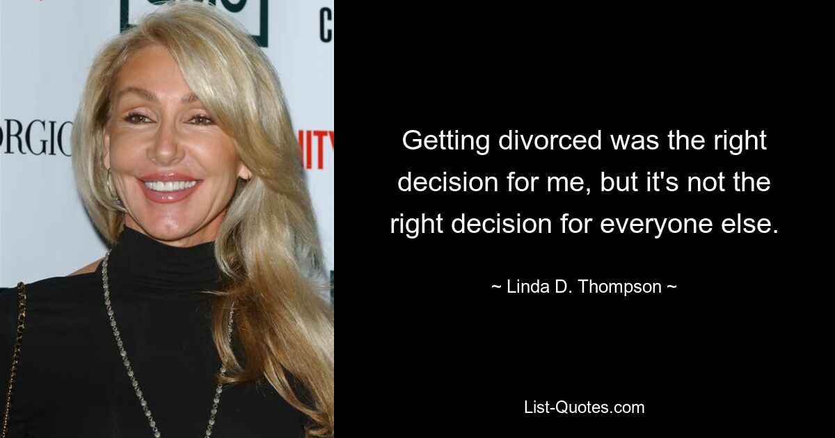 Getting divorced was the right decision for me, but it's not the right decision for everyone else. — © Linda D. Thompson