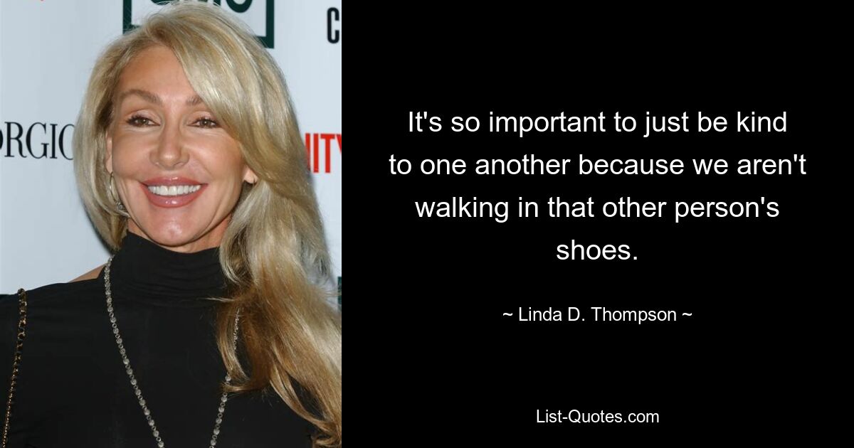 It's so important to just be kind to one another because we aren't walking in that other person's shoes. — © Linda D. Thompson