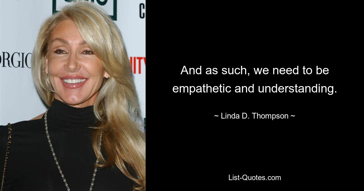 And as such, we need to be empathetic and understanding. — © Linda D. Thompson