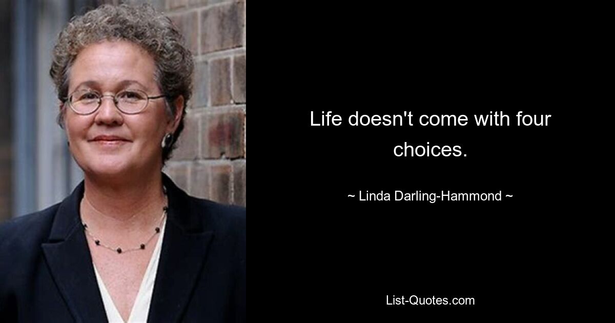 Life doesn't come with four choices. — © Linda Darling-Hammond