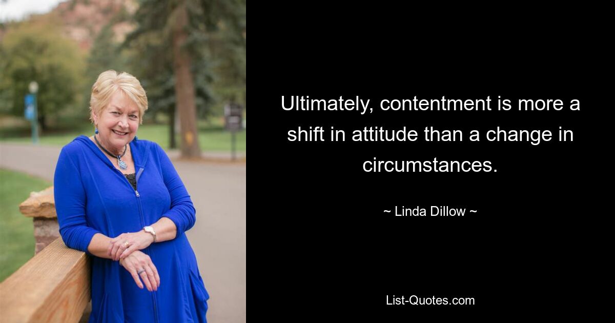 Ultimately, contentment is more a shift in attitude than a change in circumstances. — © Linda Dillow