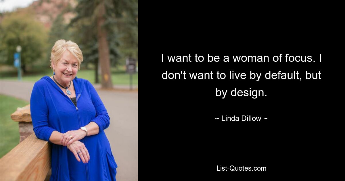 I want to be a woman of focus. I don't want to live by default, but by design. — © Linda Dillow