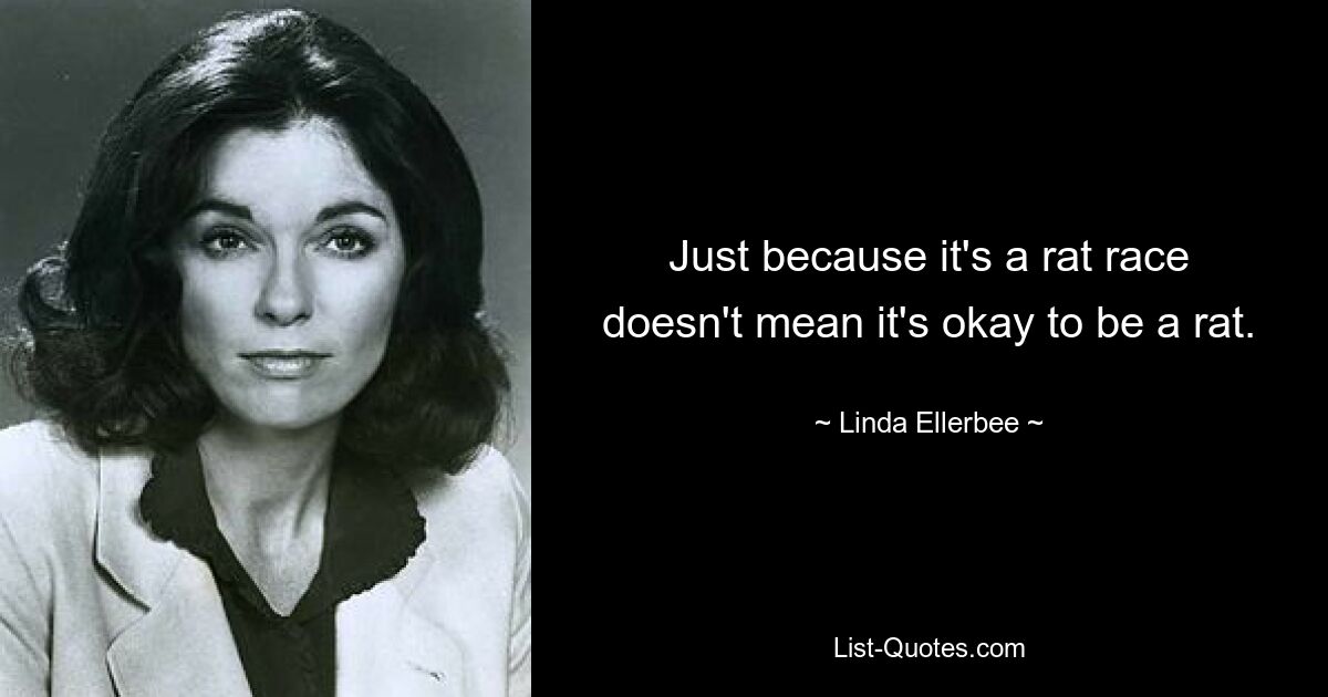 Just because it's a rat race doesn't mean it's okay to be a rat. — © Linda Ellerbee