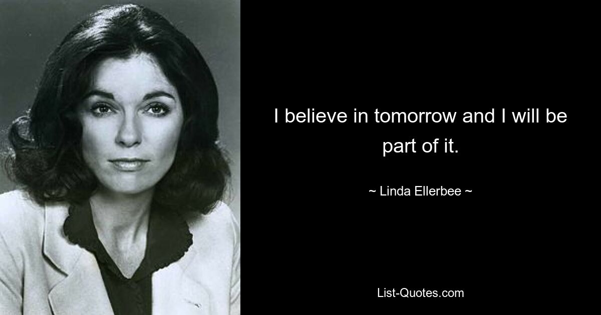 I believe in tomorrow and I will be part of it. — © Linda Ellerbee