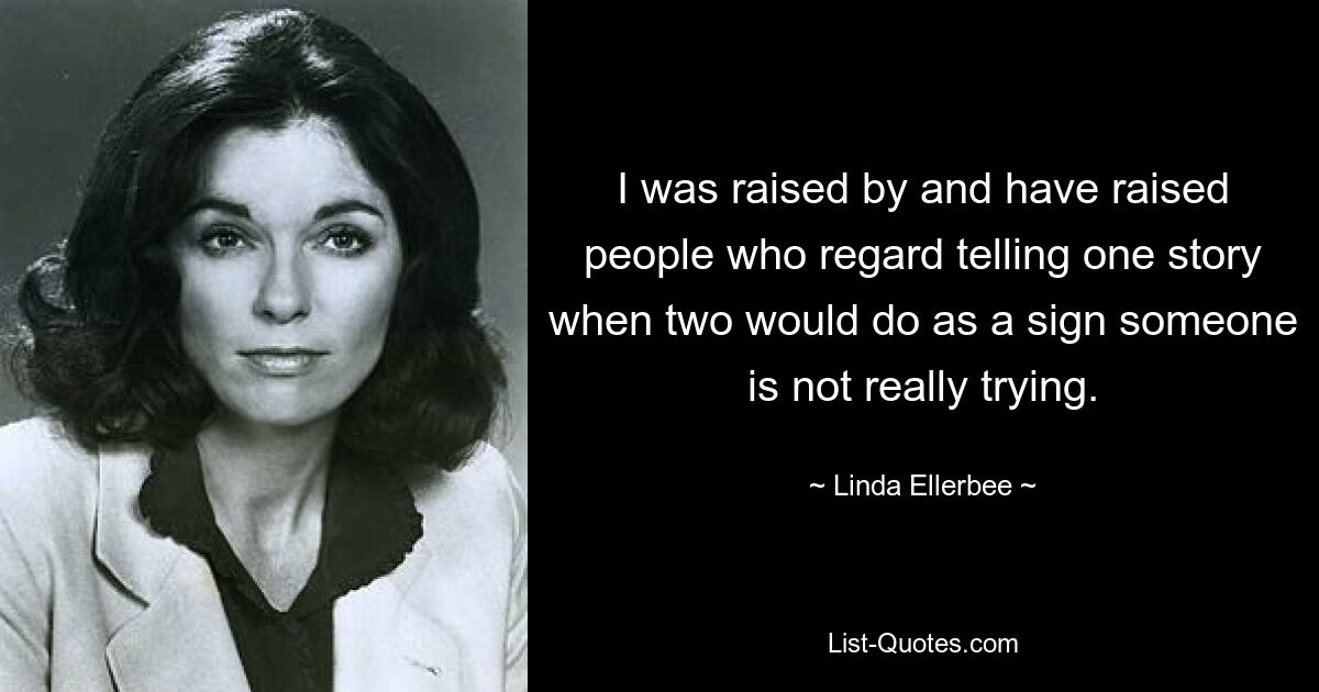 I was raised by and have raised people who regard telling one story when two would do as a sign someone is not really trying. — © Linda Ellerbee