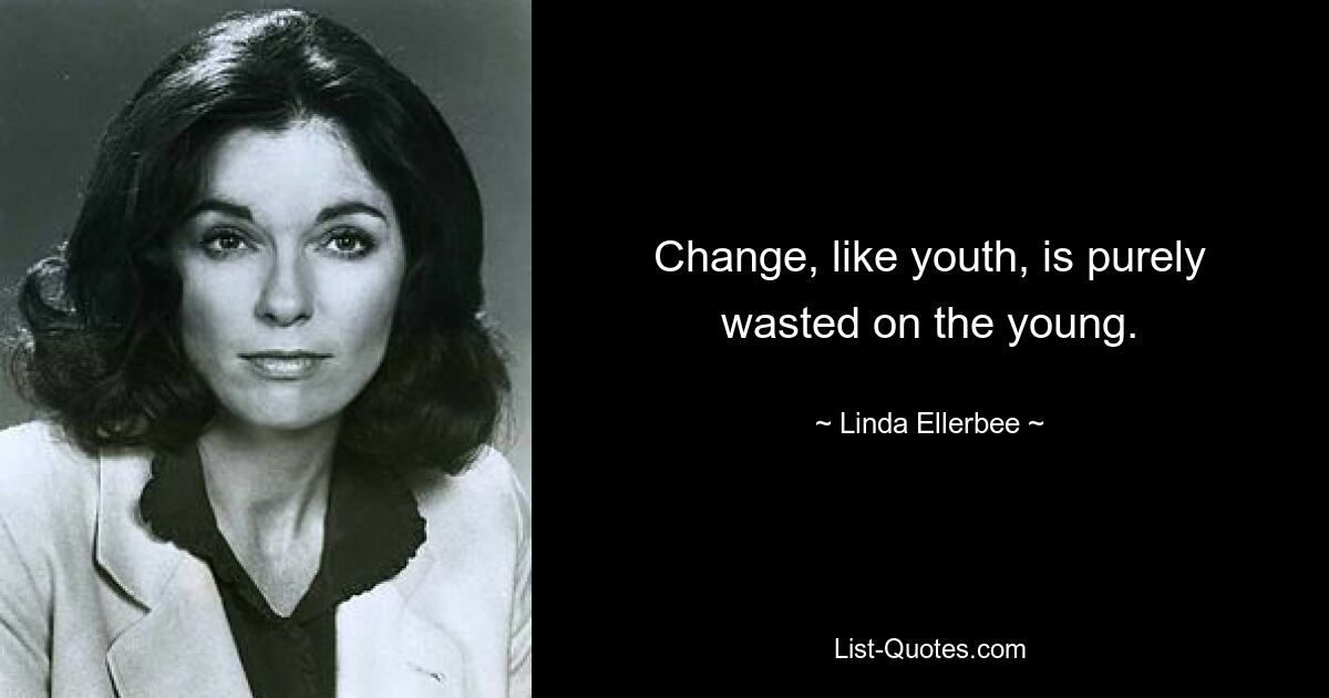 Change, like youth, is purely wasted on the young. — © Linda Ellerbee