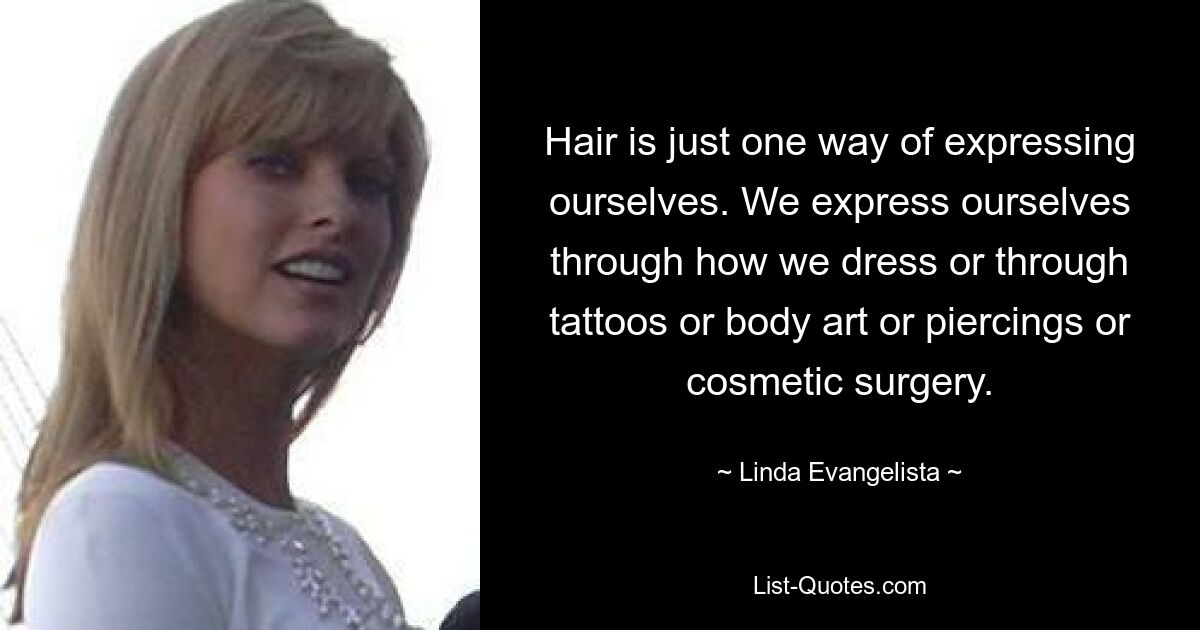 Hair is just one way of expressing ourselves. We express ourselves through how we dress or through tattoos or body art or piercings or cosmetic surgery. — © Linda Evangelista