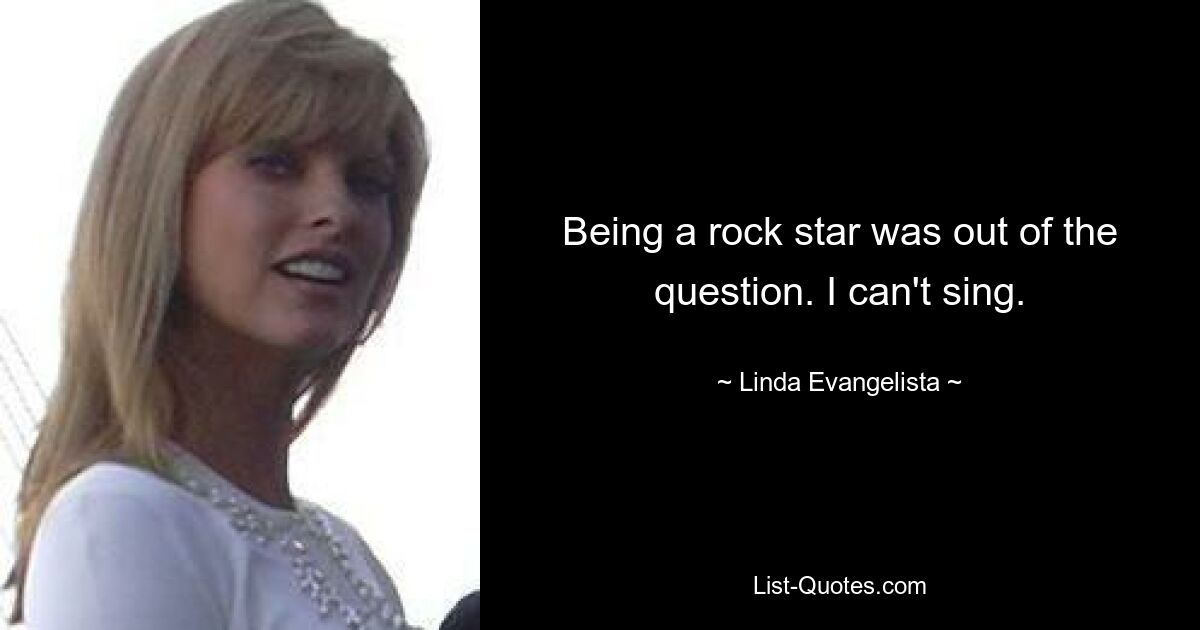 Being a rock star was out of the question. I can't sing. — © Linda Evangelista