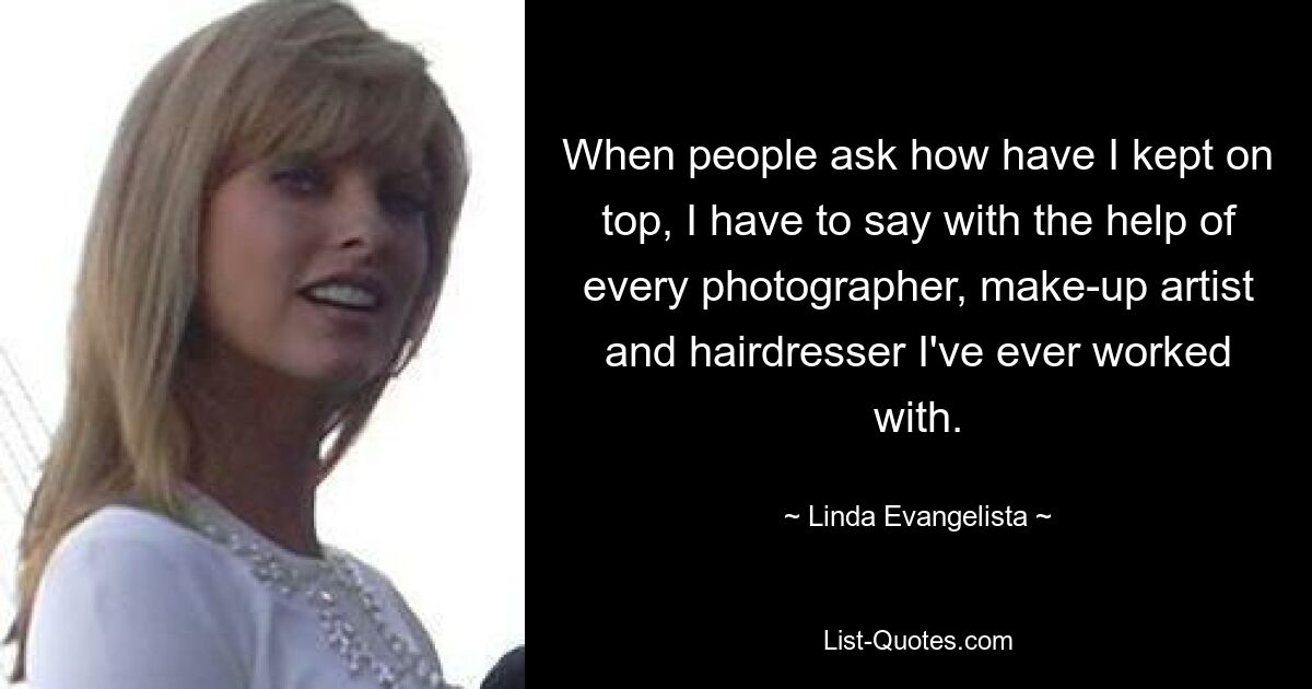 When people ask how have I kept on top, I have to say with the help of every photographer, make-up artist and hairdresser I've ever worked with. — © Linda Evangelista