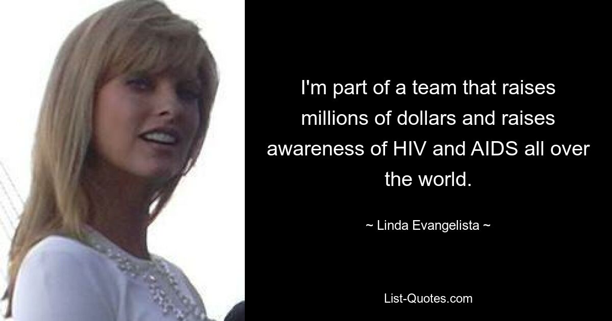 I'm part of a team that raises millions of dollars and raises awareness of HIV and AIDS all over the world. — © Linda Evangelista