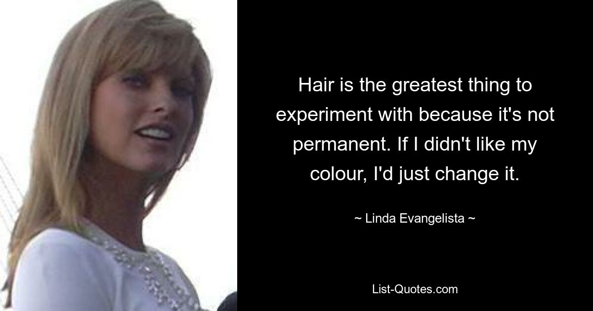 Hair is the greatest thing to experiment with because it's not permanent. If I didn't like my colour, I'd just change it. — © Linda Evangelista