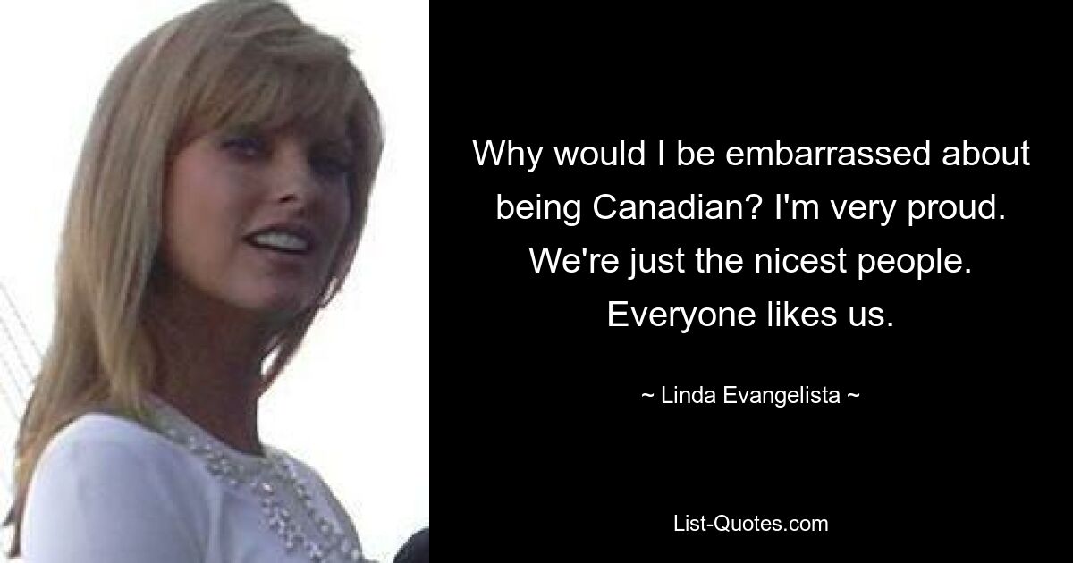 Why would I be embarrassed about being Canadian? I'm very proud. We're just the nicest people. Everyone likes us. — © Linda Evangelista