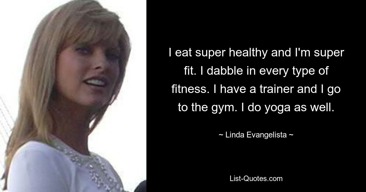 I eat super healthy and I'm super fit. I dabble in every type of fitness. I have a trainer and I go to the gym. I do yoga as well. — © Linda Evangelista