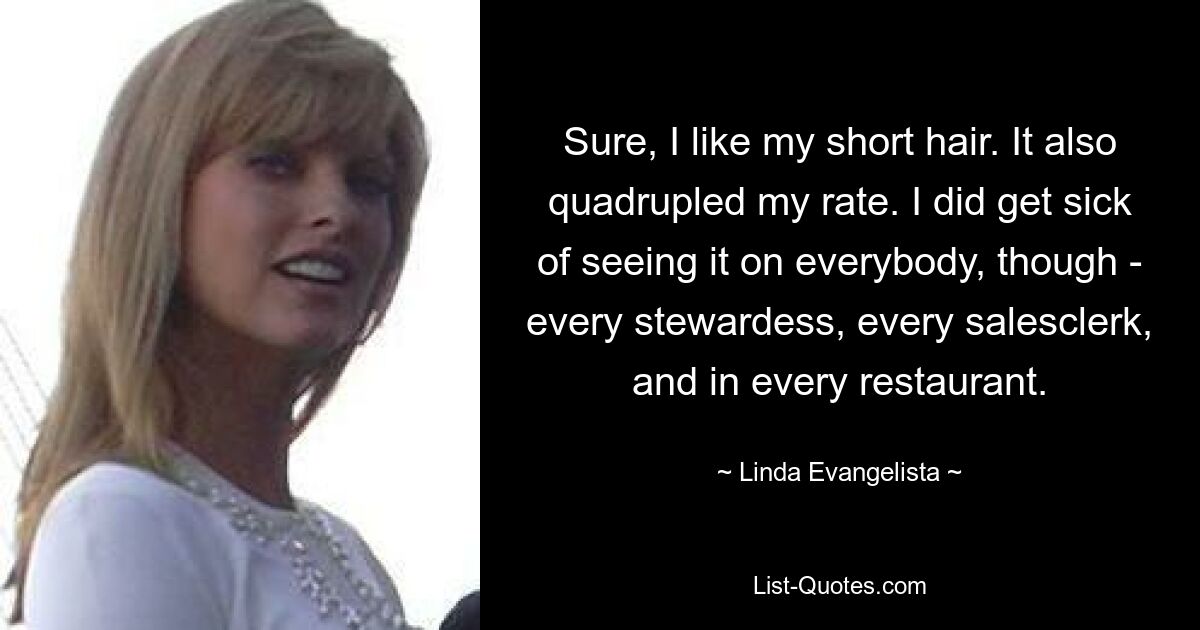 Sure, I like my short hair. It also quadrupled my rate. I did get sick of seeing it on everybody, though - every stewardess, every salesclerk, and in every restaurant. — © Linda Evangelista