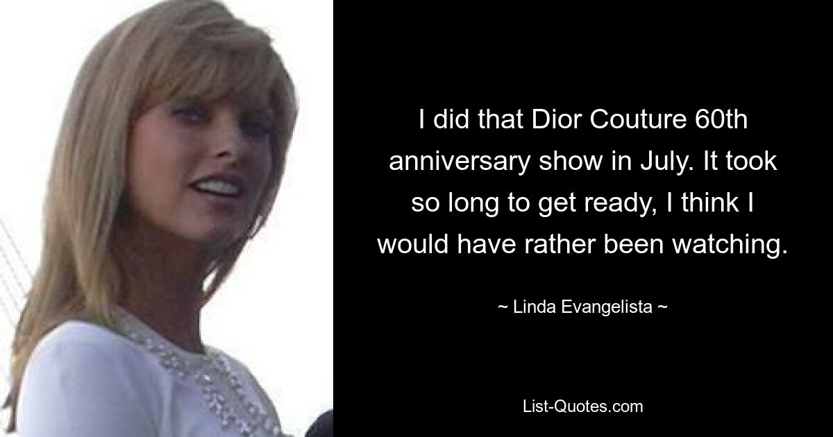 I did that Dior Couture 60th anniversary show in July. It took so long to get ready, I think I would have rather been watching. — © Linda Evangelista