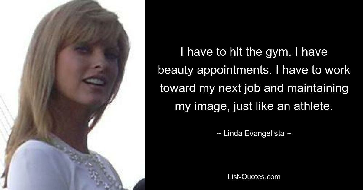 I have to hit the gym. I have beauty appointments. I have to work toward my next job and maintaining my image, just like an athlete. — © Linda Evangelista