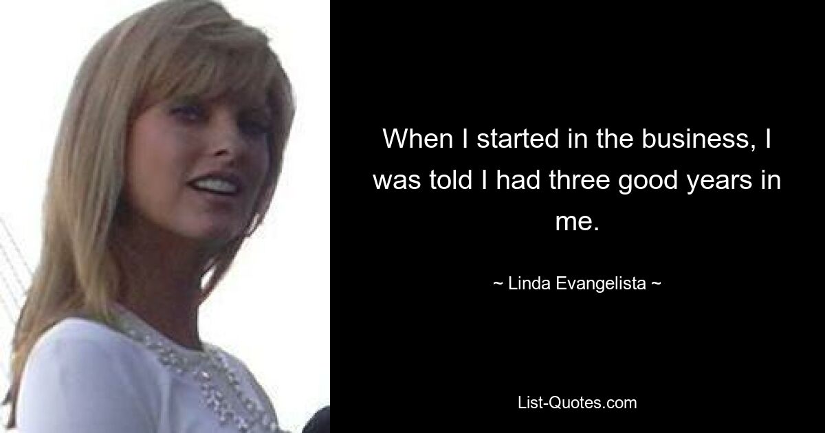 When I started in the business, I was told I had three good years in me. — © Linda Evangelista