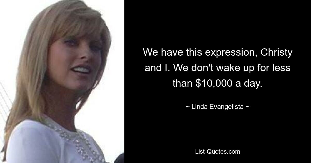 We have this expression, Christy and I. We don't wake up for less than $10,000 a day. — © Linda Evangelista