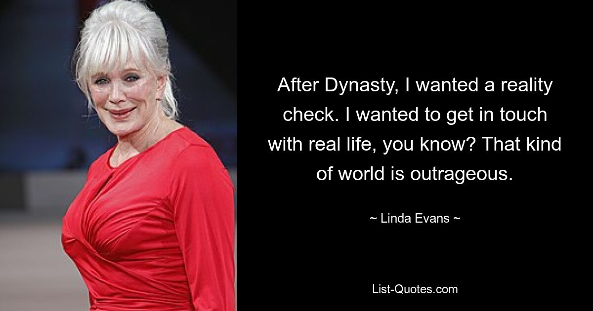 After Dynasty, I wanted a reality check. I wanted to get in touch with real life, you know? That kind of world is outrageous. — © Linda Evans