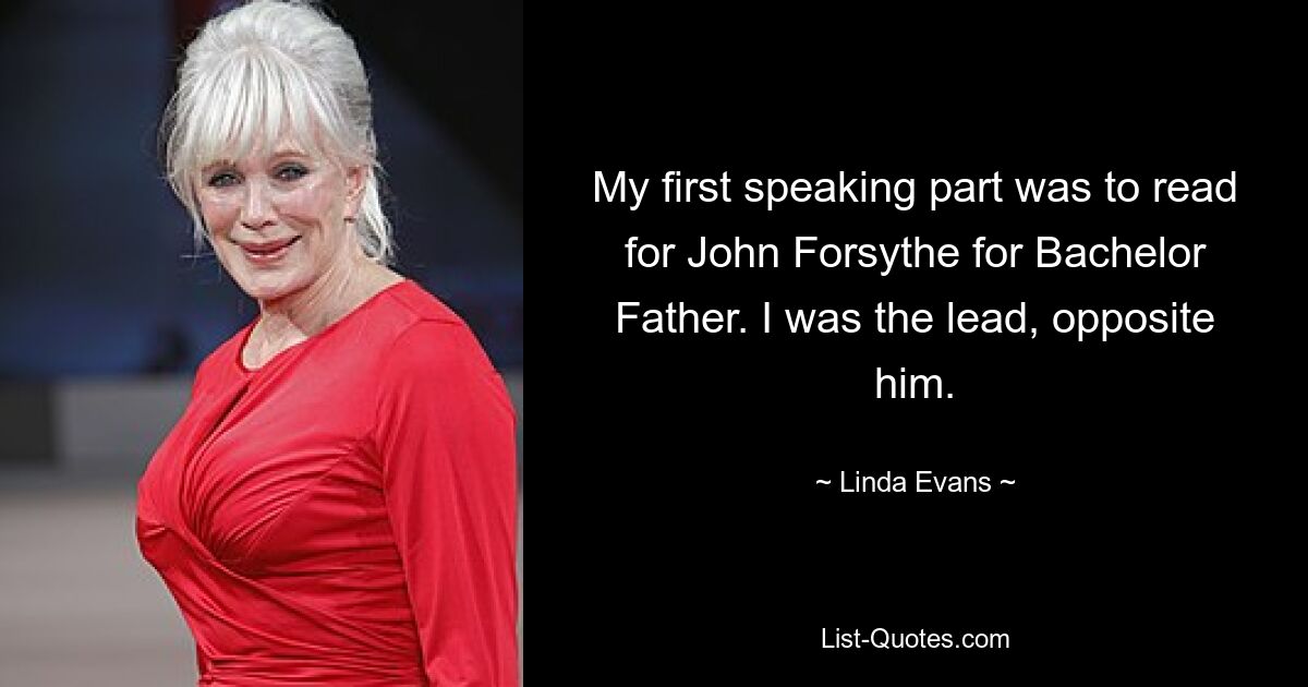 My first speaking part was to read for John Forsythe for Bachelor Father. I was the lead, opposite him. — © Linda Evans