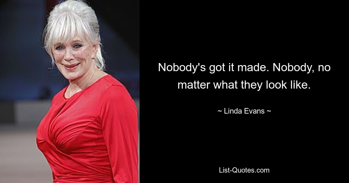 Nobody's got it made. Nobody, no matter what they look like. — © Linda Evans