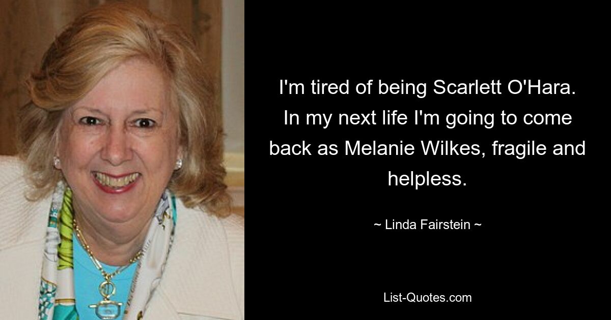 I'm tired of being Scarlett O'Hara. In my next life I'm going to come back as Melanie Wilkes, fragile and helpless. — © Linda Fairstein