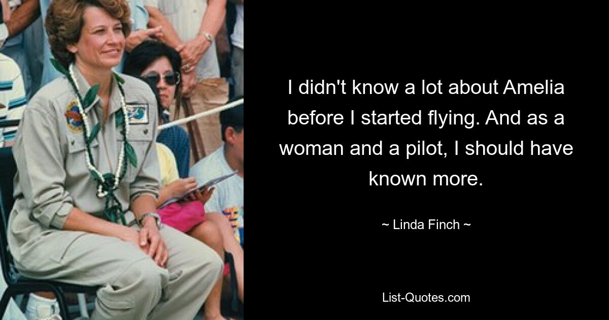 I didn't know a lot about Amelia before I started flying. And as a woman and a pilot, I should have known more. — © Linda Finch