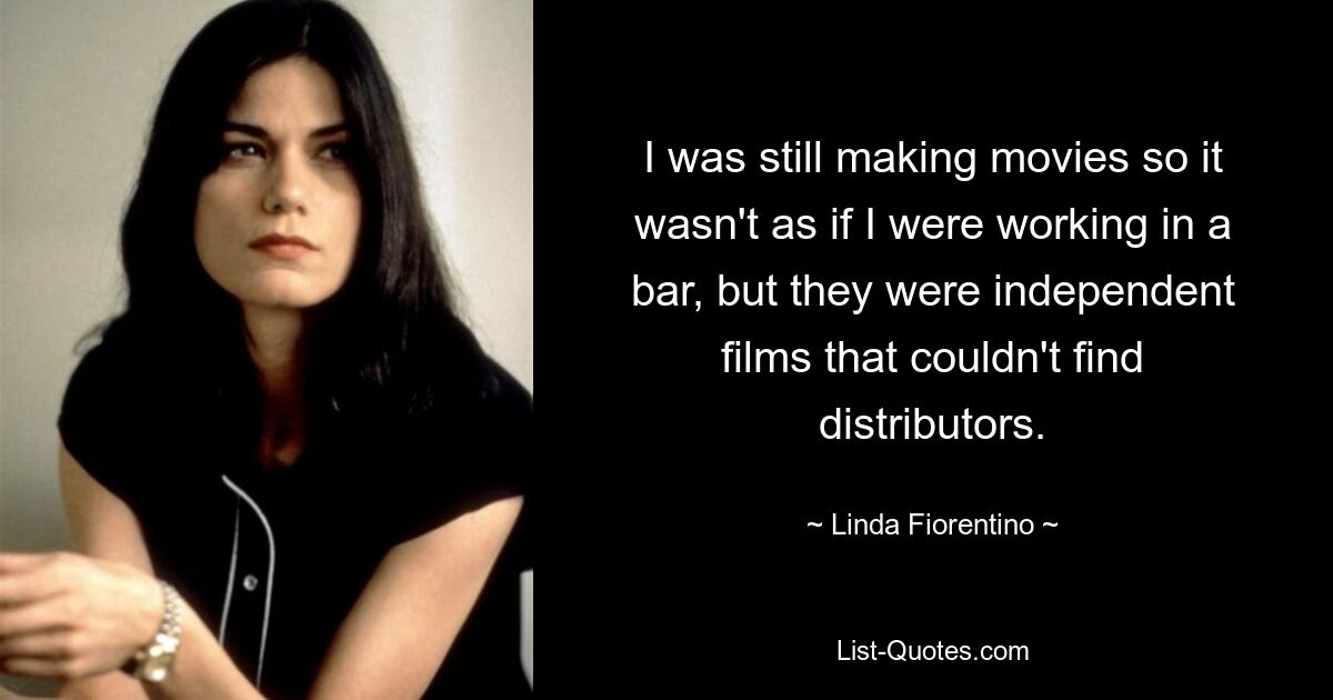 I was still making movies so it wasn't as if I were working in a bar, but they were independent films that couldn't find distributors. — © Linda Fiorentino