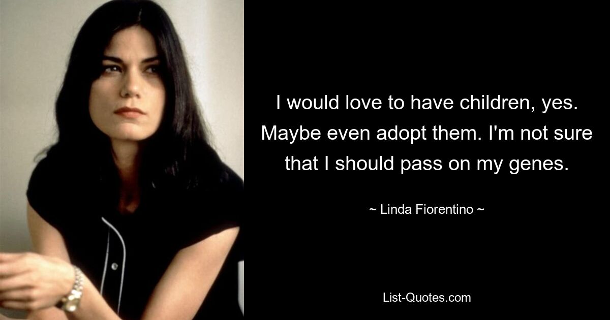 I would love to have children, yes. Maybe even adopt them. I'm not sure that I should pass on my genes. — © Linda Fiorentino