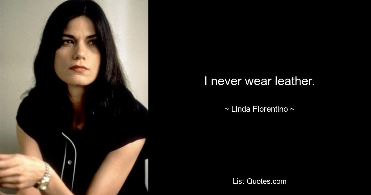 I never wear leather. — © Linda Fiorentino