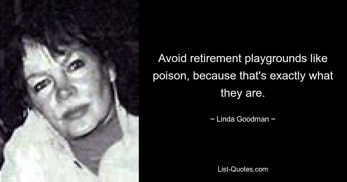 Avoid retirement playgrounds like poison, because that's exactly what they are. — © Linda Goodman