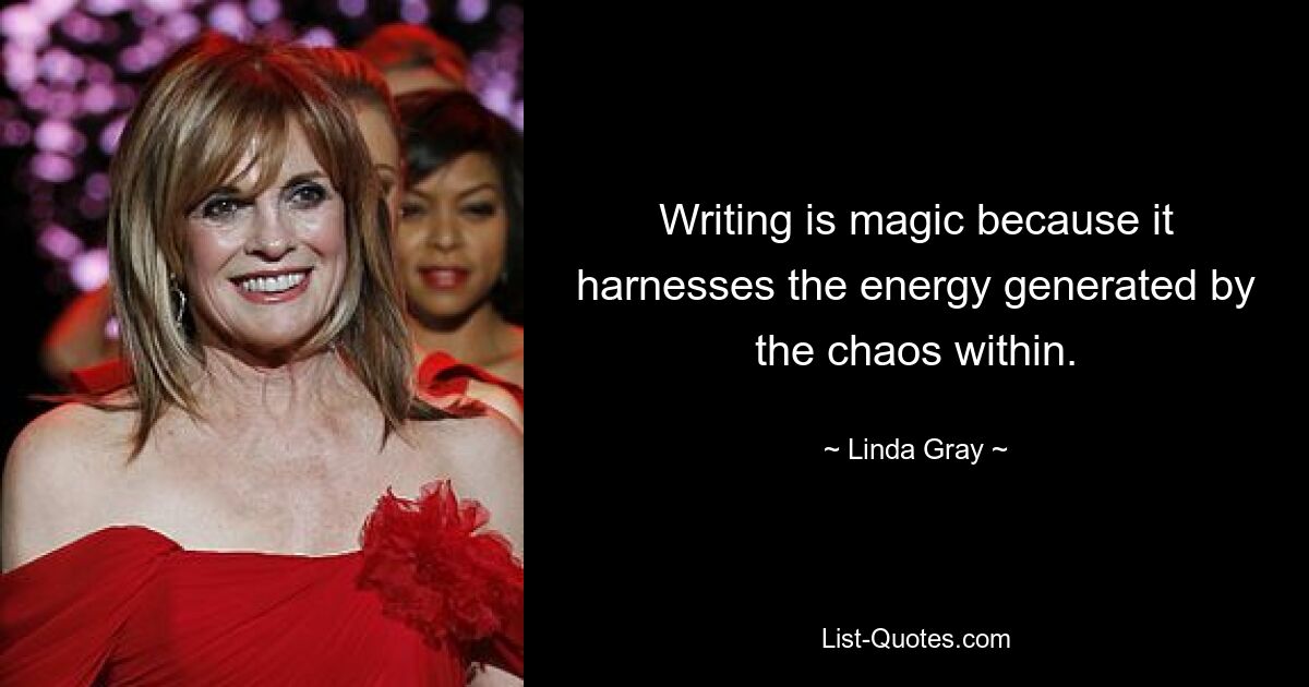 Writing is magic because it harnesses the energy generated by the chaos within. — © Linda Gray