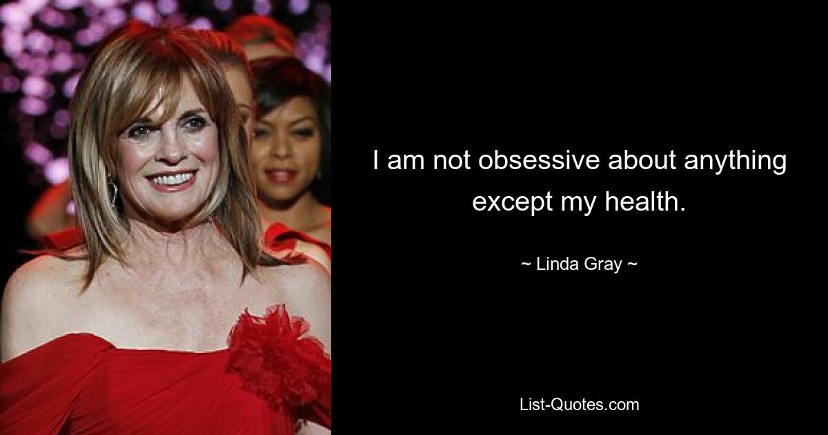 I am not obsessive about anything except my health. — © Linda Gray