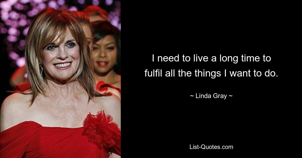 I need to live a long time to fulfil all the things I want to do. — © Linda Gray