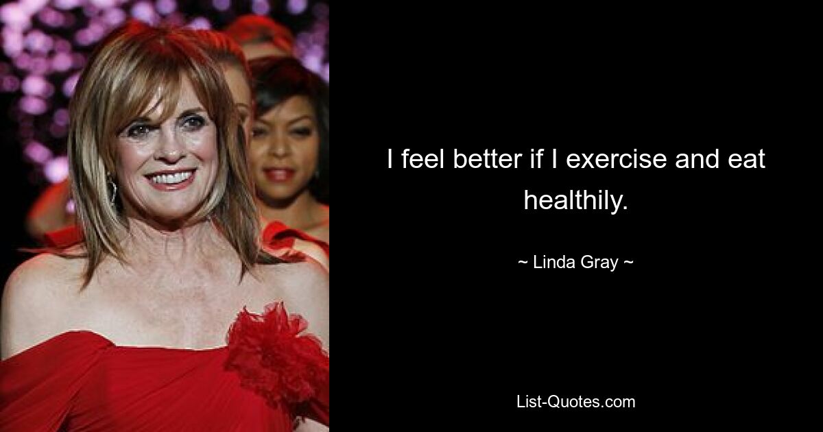 I feel better if I exercise and eat healthily. — © Linda Gray