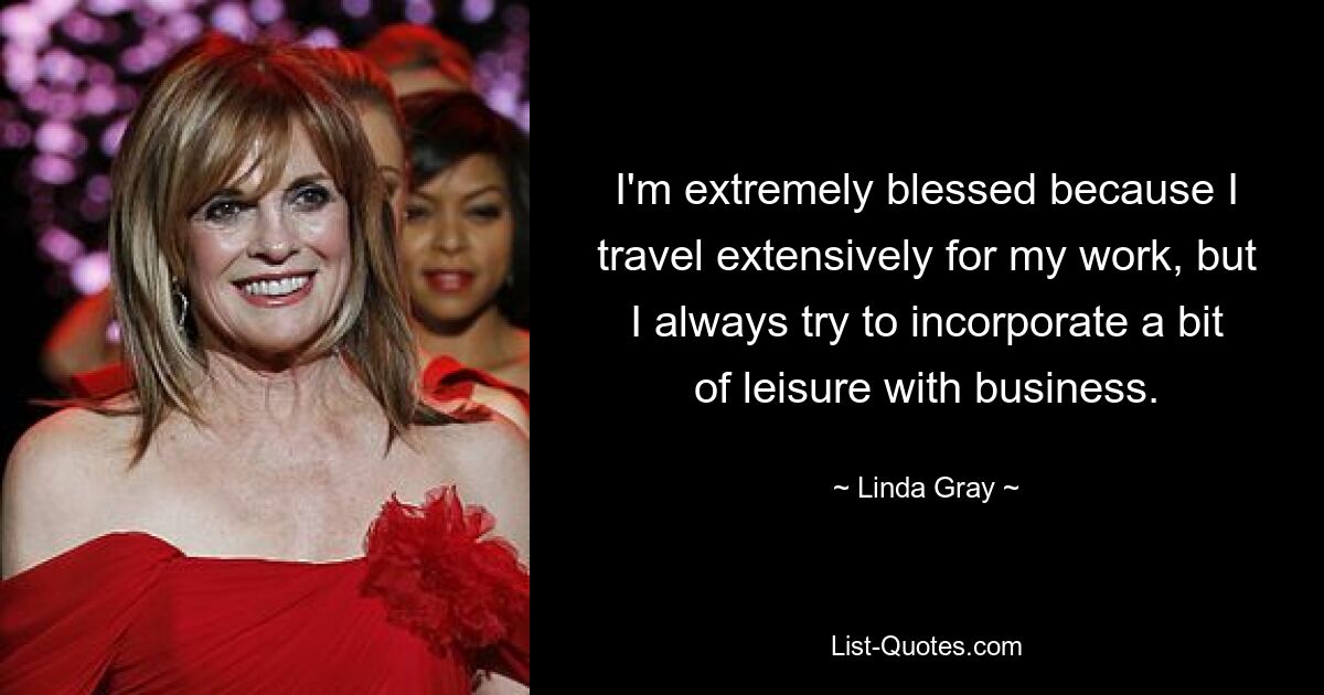 I'm extremely blessed because I travel extensively for my work, but I always try to incorporate a bit of leisure with business. — © Linda Gray