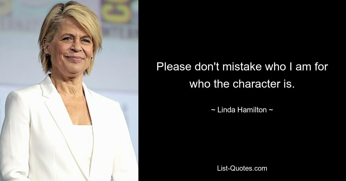 Please don't mistake who I am for who the character is. — © Linda Hamilton