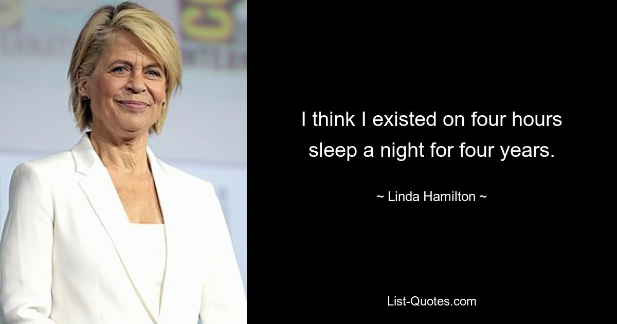 I think I existed on four hours sleep a night for four years. — © Linda Hamilton