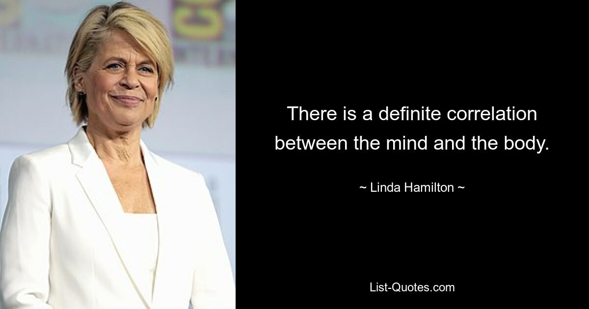 There is a definite correlation between the mind and the body. — © Linda Hamilton