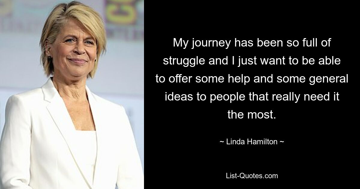 My journey has been so full of struggle and I just want to be able to offer some help and some general ideas to people that really need it the most. — © Linda Hamilton