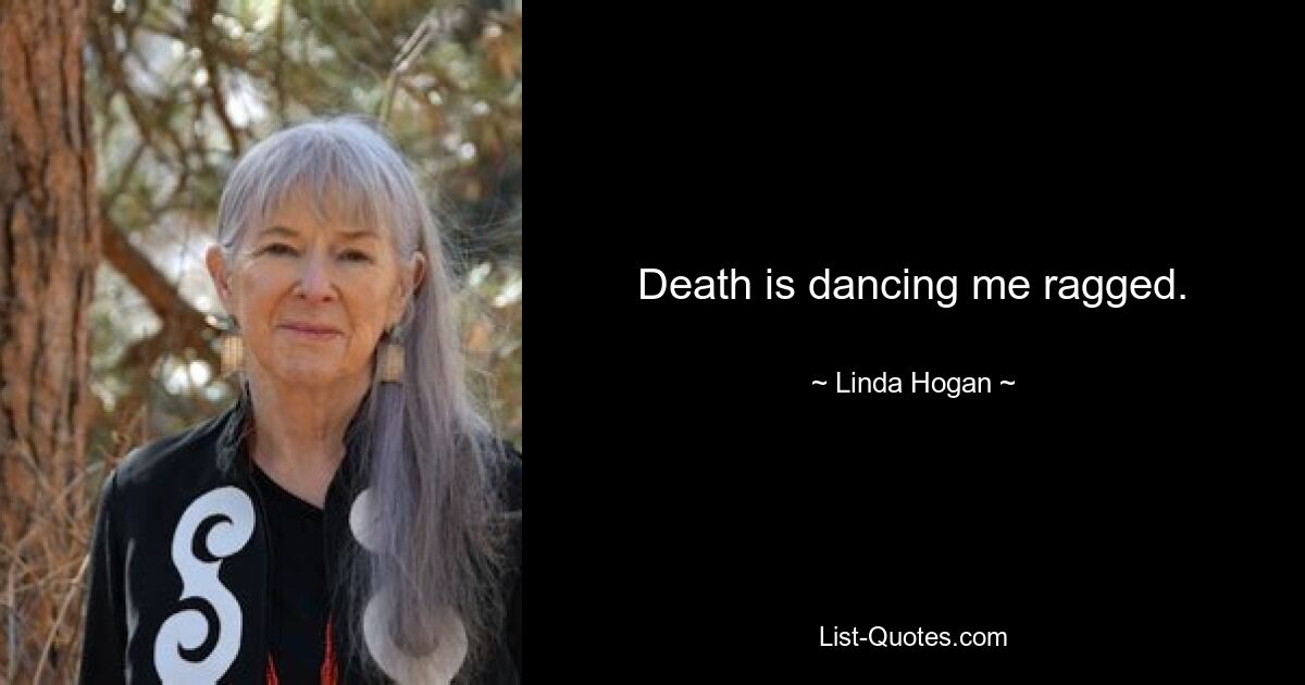 Death is dancing me ragged. — © Linda Hogan