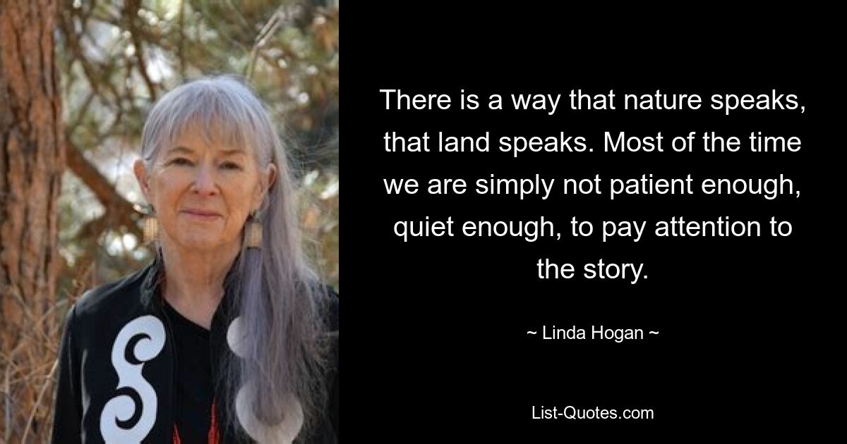 Es gibt eine Art und Weise, wie die Natur spricht, das Land spricht. Meistens sind wir einfach nicht geduldig und ruhig genug, um der Geschichte Aufmerksamkeit zu schenken. — © Linda Hogan 